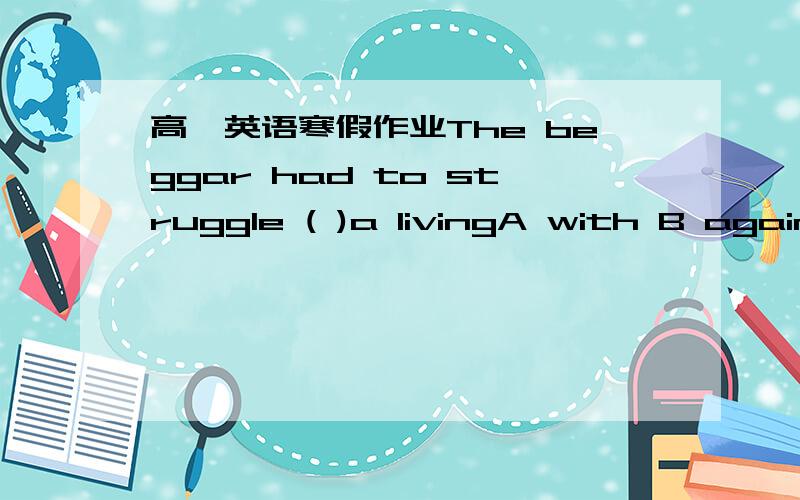 高一英语寒假作业The beggar had to struggle ( )a livingA with B again