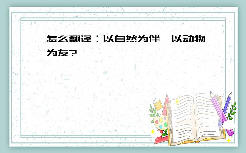 怎么翻译：以自然为伴,以动物为友?