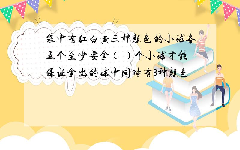 袋中有红白黄三种颜色的小球各五个至少要拿（ ）个小球才能保证拿出的球中同时有3种颜色