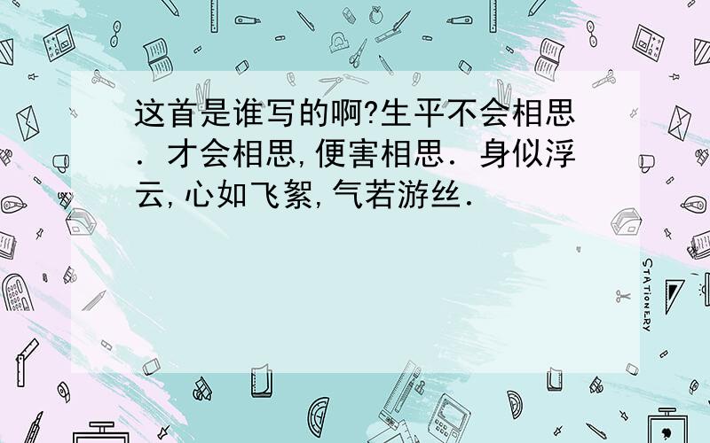 这首是谁写的啊?生平不会相思．才会相思,便害相思．身似浮云,心如飞絮,气若游丝．