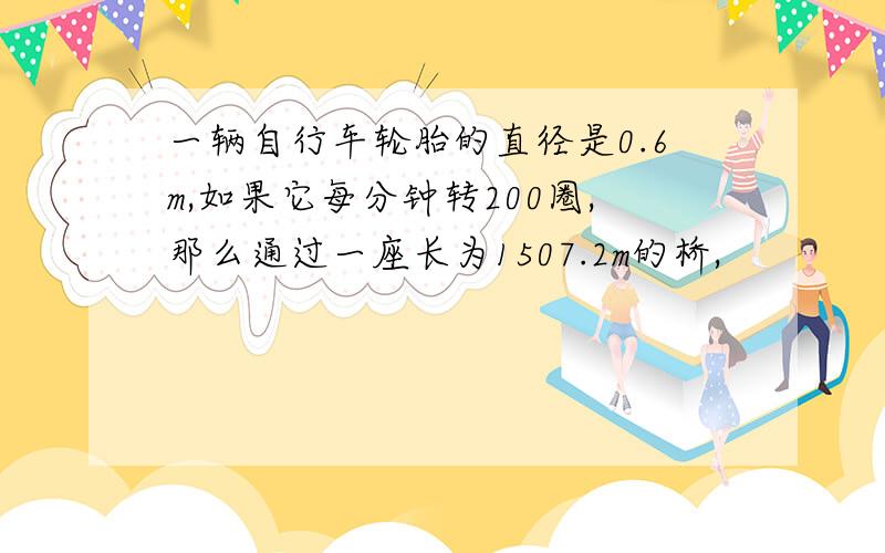 一辆自行车轮胎的直径是0.6m,如果它每分钟转200圈,那么通过一座长为1507.2m的桥,