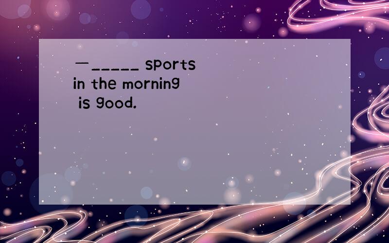 —_____ sports in the morning is good.