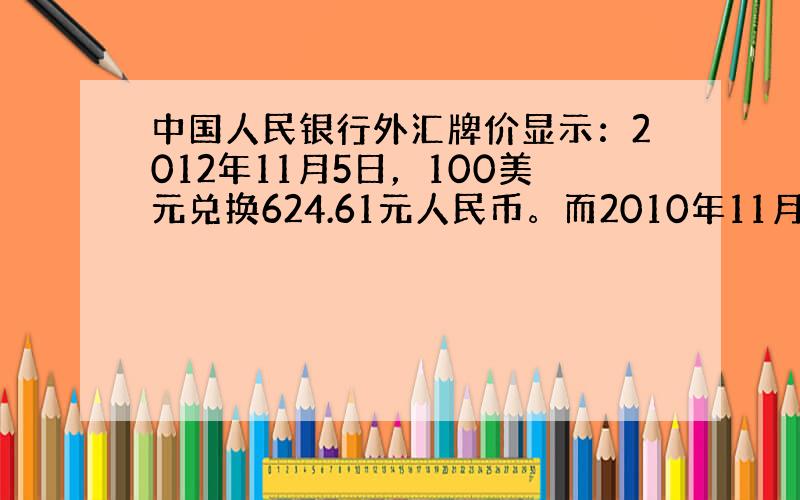 中国人民银行外汇牌价显示：2012年11月5日，100美元兑换624.61元人民币。而2010年11月5日，100美元兑