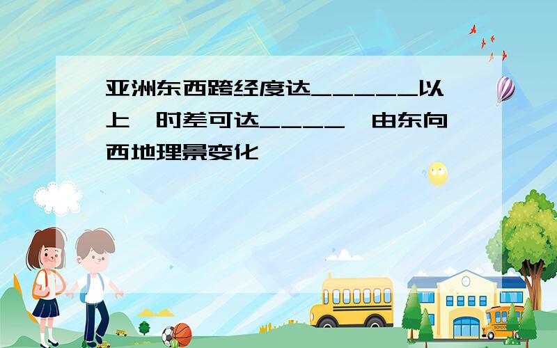 亚洲东西跨经度达_____以上,时差可达____,由东向西地理景变化