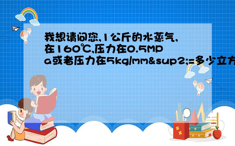 我想请问您,1公斤的水蒸气,在160℃,压力在0.5MPa或者压力在5kg/mm²=多少立方米蒸气