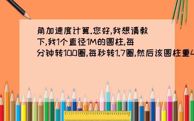 角加速度计算.您好,我想请教下,我1个直径1M的圆柱,每分钟转100圈,每秒转1.7圈,然后该圆柱重40KG.我求扭矩.