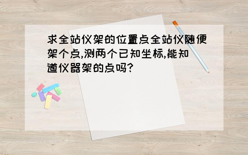 求全站仪架的位置点全站仪随便架个点,测两个已知坐标,能知道仪器架的点吗?