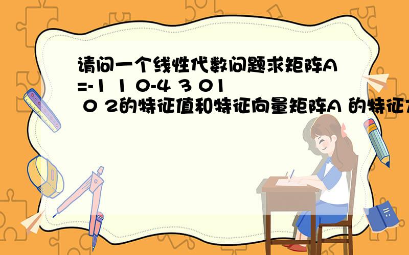 请问一个线性代数问题求矩阵A=-1 1 0-4 3 01 0 2的特征值和特征向量矩阵A 的特征方程为λ+1 -1 0︱