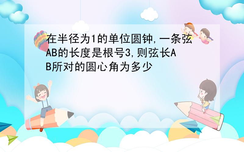 在半径为1的单位圆钟,一条弦AB的长度是根号3,则弦长AB所对的圆心角为多少