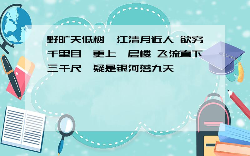 野旷天低树,江清月近人 欲穷千里目,更上一层楼 飞流直下三千尺,疑是银河落九天