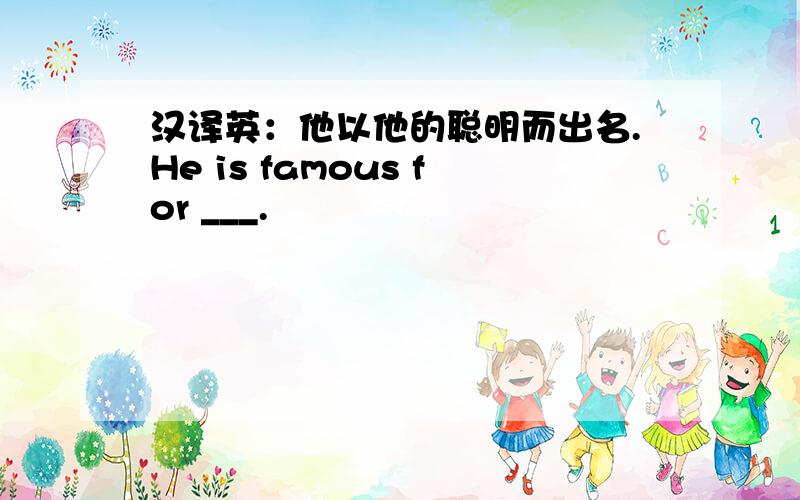 汉译英：他以他的聪明而出名.He is famous for ___.