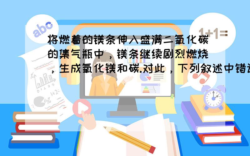 将燃着的镁条伸入盛满二氧化碳的集气瓶中，镁条继续剧烈燃烧，生成氧化镁和碳.对此，下列叙述中错误的是（　　）