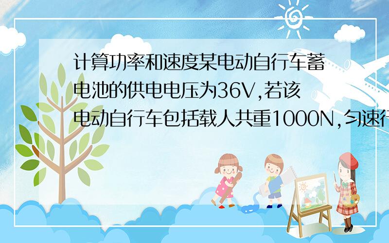 计算功率和速度某电动自行车蓄电池的供电电压为36V,若该电动自行车包括载人共重1000N,匀速行驶时所受阻力为总重的0.