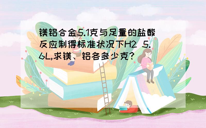 镁铝合金5.1克与足量的盐酸反应制得标准状况下H2 5.6L,求镁、铝各多少克?