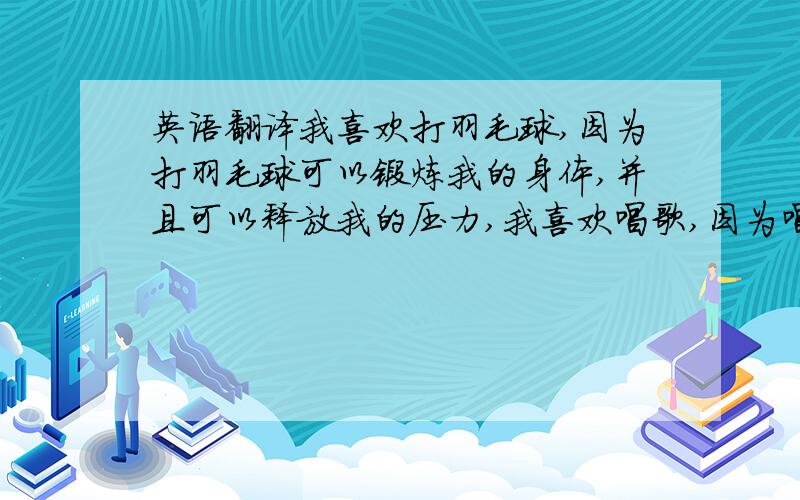 英语翻译我喜欢打羽毛球,因为打羽毛球可以锻炼我的身体,并且可以释放我的压力,我喜欢唱歌,因为唱歌可以给我带来快乐,我的歌