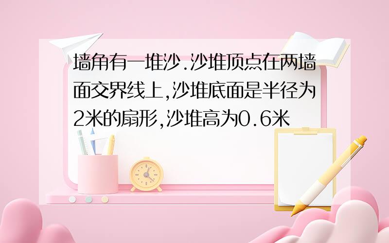 墙角有一堆沙.沙堆顶点在两墙面交界线上,沙堆底面是半径为2米的扇形,沙堆高为0.6米