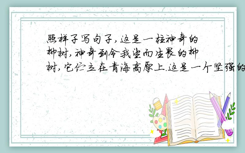 照样子写句子,这是一柱神奇的柳树,神奇到令我望而生畏的柳树,它伫立在青海高原上.这是一个坚强的人,———————————