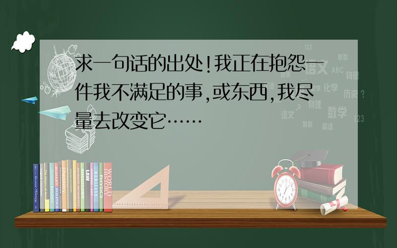 求一句话的出处!我正在抱怨一件我不满足的事,或东西,我尽量去改变它……