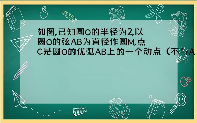 如图,已知圆O的半径为2,以圆O的弦AB为直径作圆M,点C是圆O的优弧AB上的一个动点（不与A、B重合）连接AC、B