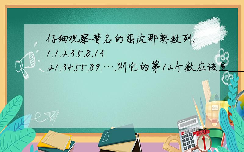 仔细观察著名的裴波那契数列：1，1，2，3，5，8，13，21，34，55，89，…，则它的第12个数应该是______