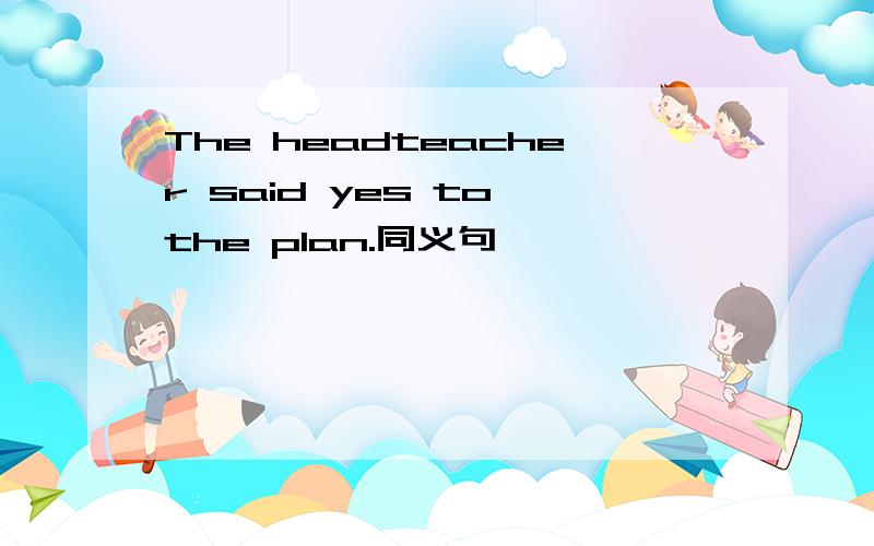 The headteacher said yes to the plan.同义句