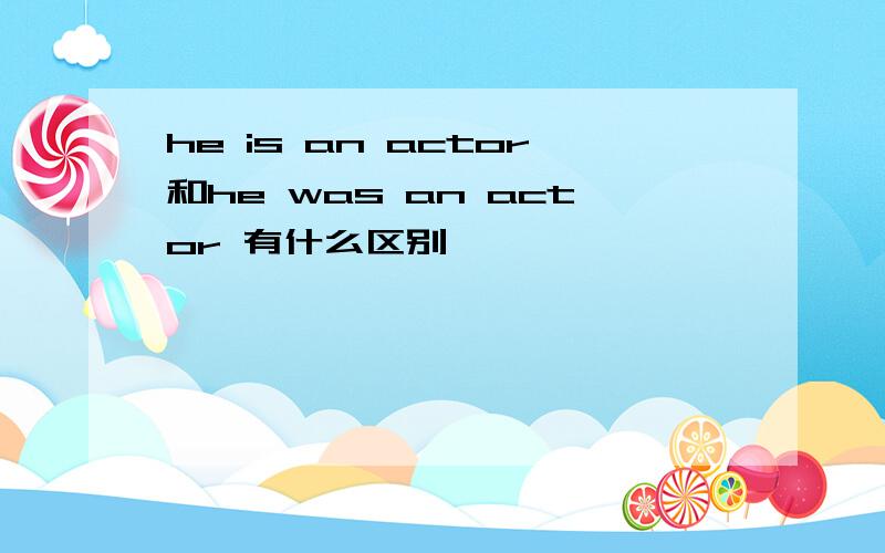 he is an actor和he was an actor 有什么区别