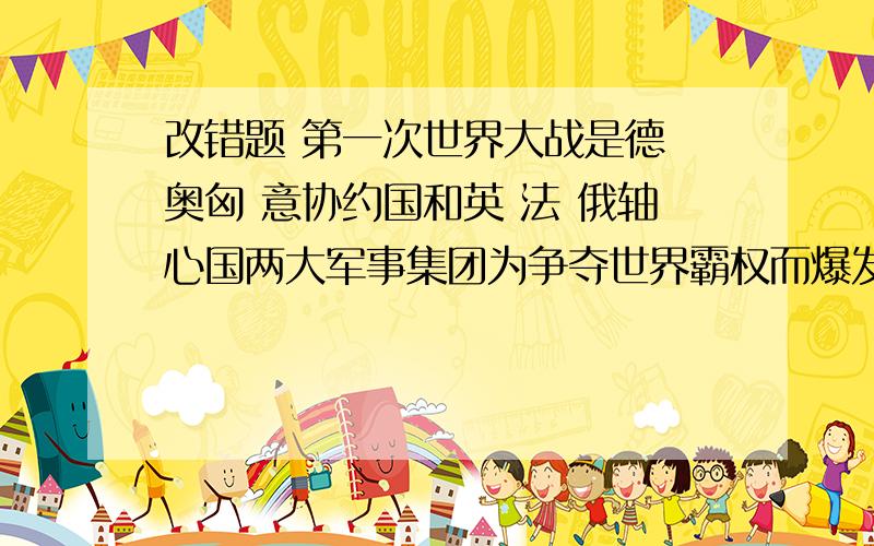 改错题 第一次世界大战是德 奥匈 意协约国和英 法 俄轴心国两大军事集团为争夺世界霸权而爆发的一次世