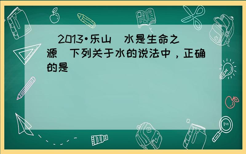 （2013•乐山）水是生命之源．下列关于水的说法中，正确的是（　　）