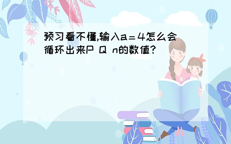 预习看不懂,输入a＝4怎么会循环出来P Q n的数值?