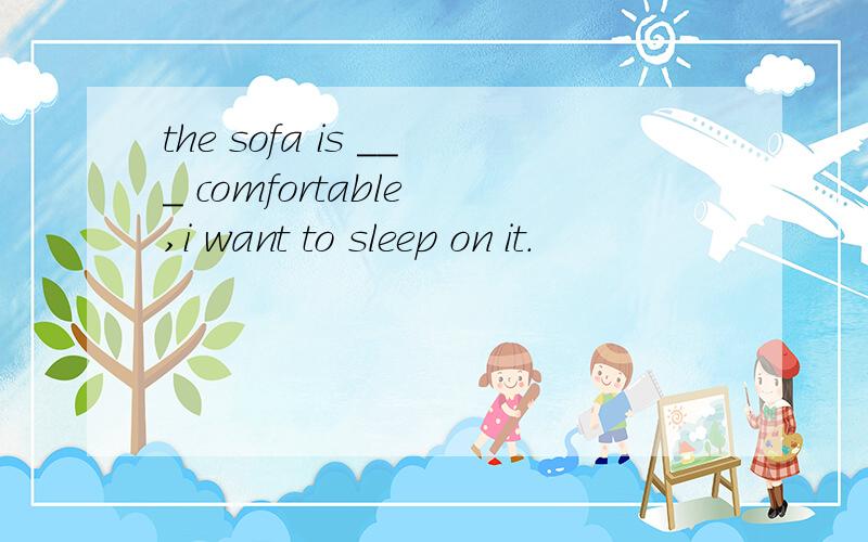 the sofa is ___ comfortable ,i want to sleep on it.