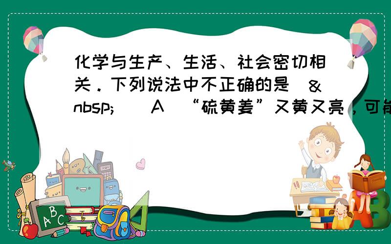 化学与生产、生活、社会密切相关。下列说法中不正确的是(  ) A．“硫黄姜”又黄又亮，可能是在用硫黄熏制的过程