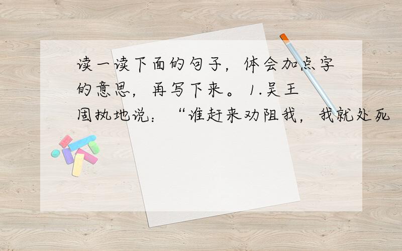 读一读下面的句子，体会加点字的意思，再写下来。 1.吴王固执地说：“谁赶来劝阻我，我就处死（加点字：死）他！”（ ） 2