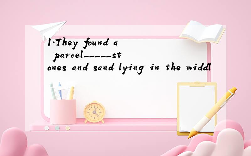 1.They found a parcel_____stones and sand lying in the middl