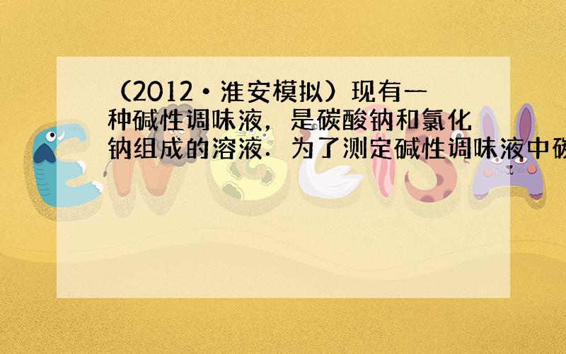 （2012•淮安模拟）现有一种碱性调味液，是碳酸钠和氯化钠组成的溶液．为了测定碱性调味液中碳酸钠的质量分数，某同学进行了