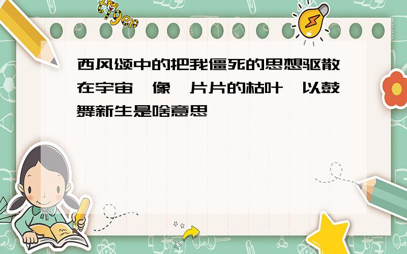 西风颂中的把我僵死的思想驱散在宇宙,像一片片的枯叶,以鼓舞新生是啥意思