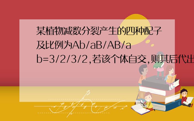 某植物减数分裂产生的四种配子及比例为Ab/aB/AB/ab=3/2/3/2,若该个体自交,则其后代出现杂合子的概率是