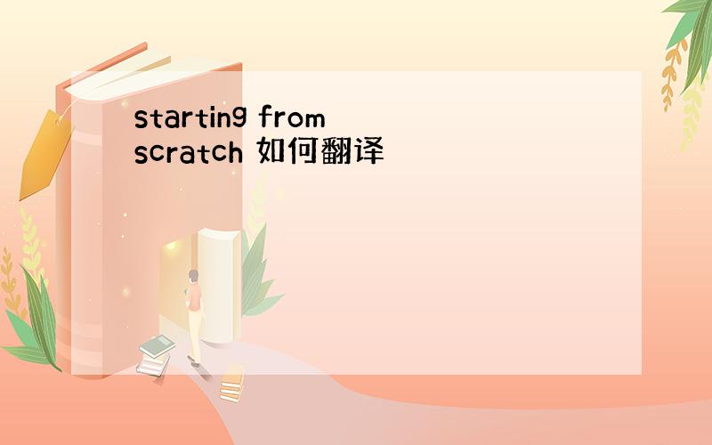 starting from scratch 如何翻译