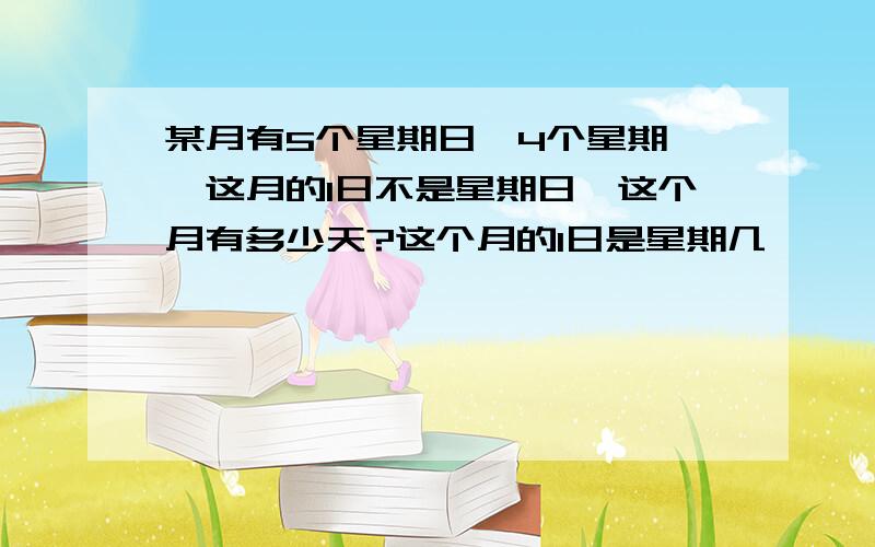 某月有5个星期日,4个星期一,这月的1日不是星期日,这个月有多少天?这个月的1日是星期几