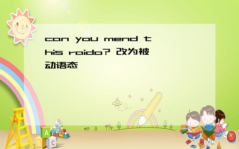 can you mend this raido? 改为被动语态