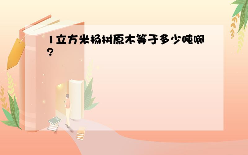 1立方米杨树原木等于多少吨啊?