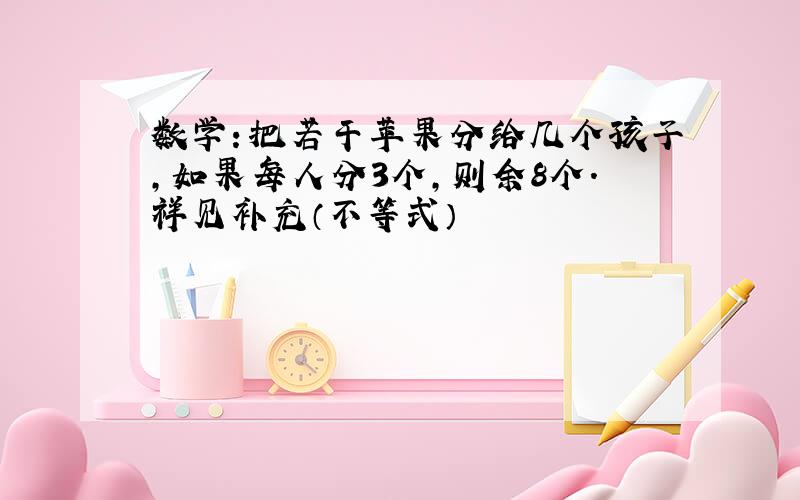 数学：把若干苹果分给几个孩子,如果每人分3个,则余8个.祥见补充（不等式）