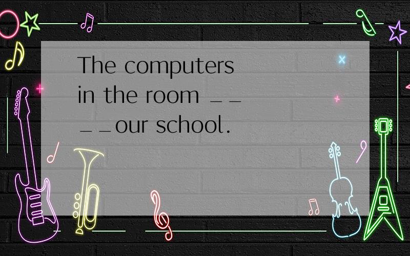 The computers in the room ____our school.