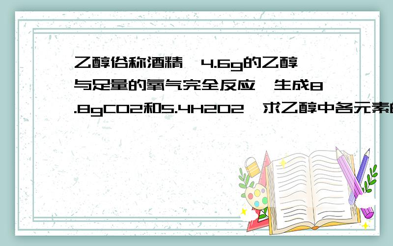 乙醇俗称酒精,4.6g的乙醇与足量的氧气完全反应,生成8.8gCO2和5.4H2O2,求乙醇中各元素的质量