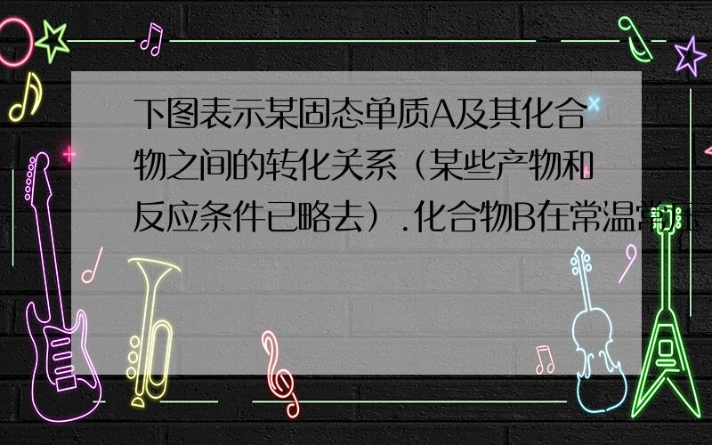 下图表示某固态单质A及其化合物之间的转化关系（某些产物和反应条件已略去）.化合物B在常温常压下为气体