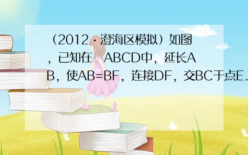 （2012•澄海区模拟）如图，已知在▱ABCD中，延长AB，使AB=BF，连接DF，交BC于点E．