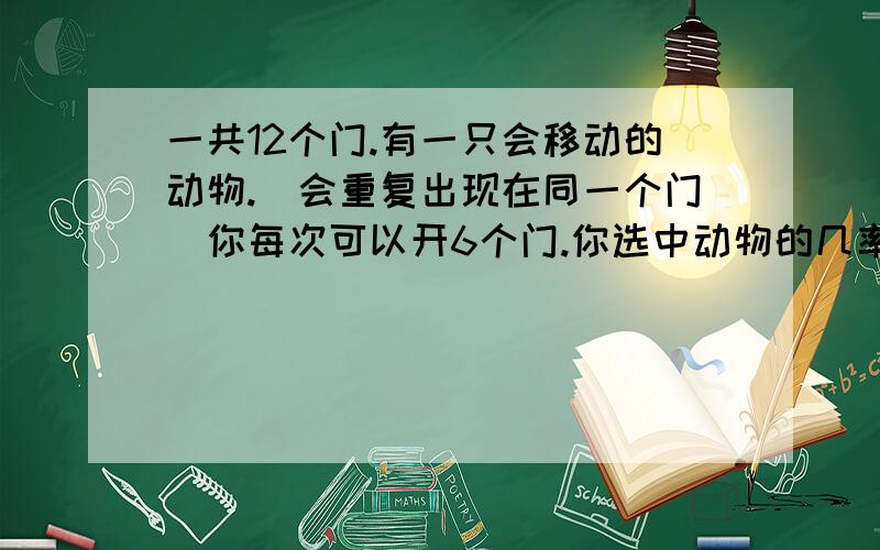 一共12个门.有一只会移动的动物.(会重复出现在同一个门)你每次可以开6个门.你选中动物的几率是多少?如何提高选中动物的