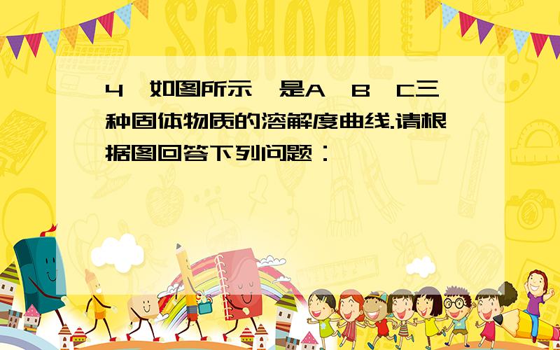 4、如图所示,是A、B、C三种固体物质的溶解度曲线.请根据图回答下列问题：