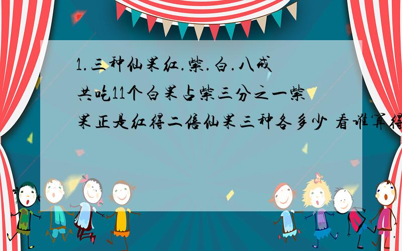 1.三种仙果红.紫.白.八戒共吃11个白果占紫三分之一紫果正是红得二倍仙果三种各多少 看谁算得快又对?