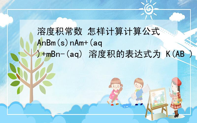 溶度积常数 怎样计算计算公式AnBm(s)nAm+(aq)+mBn-(aq) 溶度积的表达式为 K(AB ) = {ce