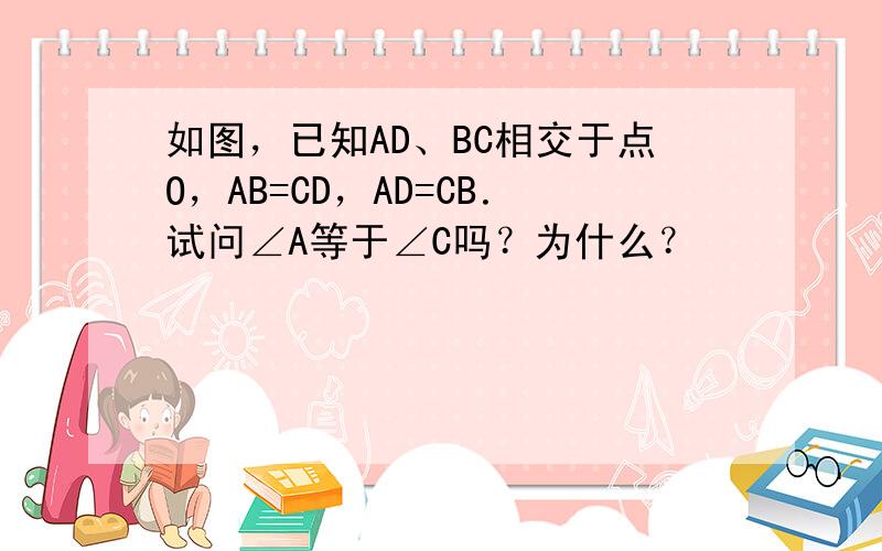 如图，已知AD、BC相交于点O，AB=CD，AD=CB．试问∠A等于∠C吗？为什么？